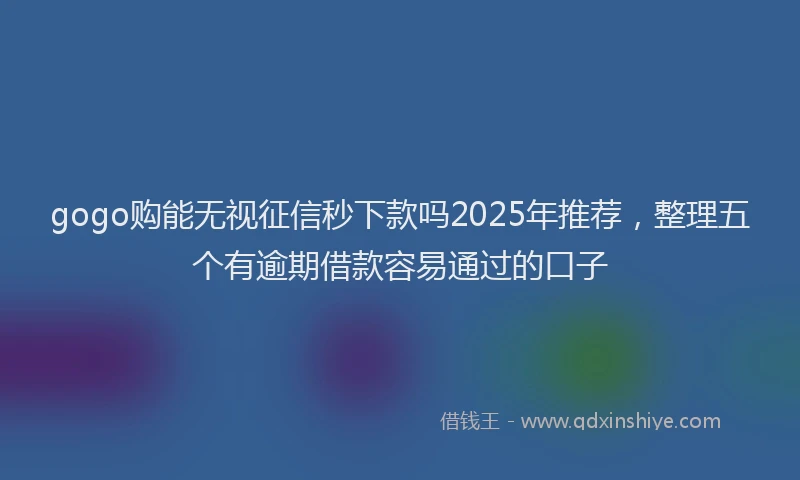 gogo购能无视征信秒下款吗2025年推荐，整理五个有逾期借款容易通过的口子