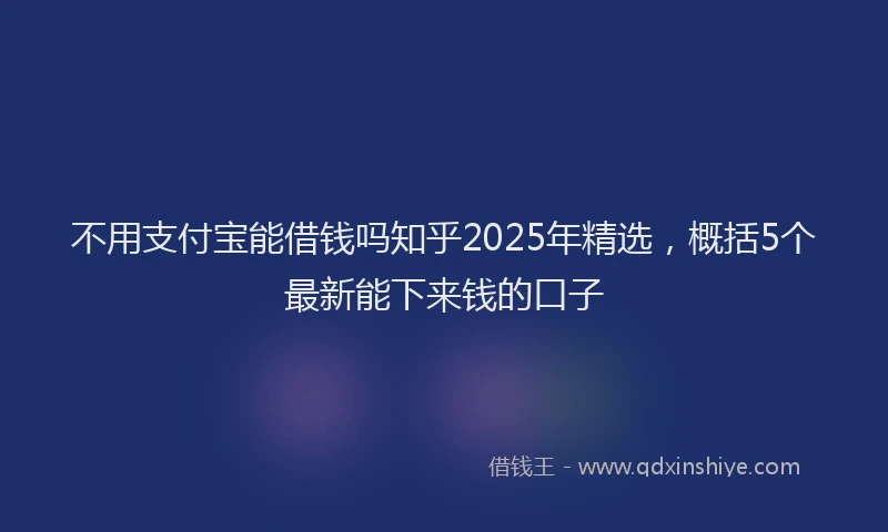 不用支付宝能借钱吗知乎2025年精选，概括5个最新能下来钱的口子