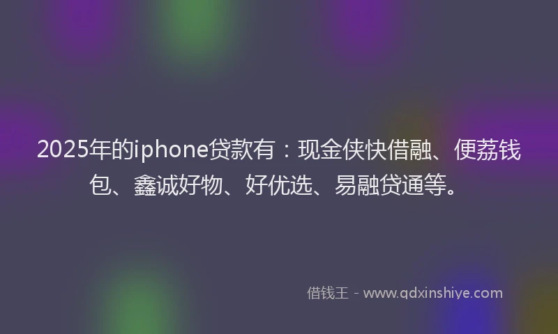 2025年的iphone贷款有：现金侠快借融、便荔钱包、鑫诚好物、好优选、易融贷通等。