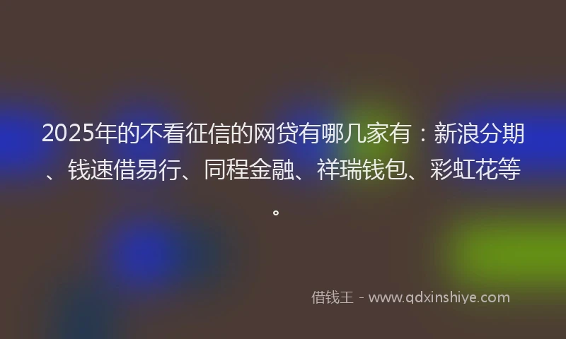 2025年的不看征信的网贷有哪几家有：新浪分期、钱速借易行、同程金融、祥瑞钱包、彩虹花等。