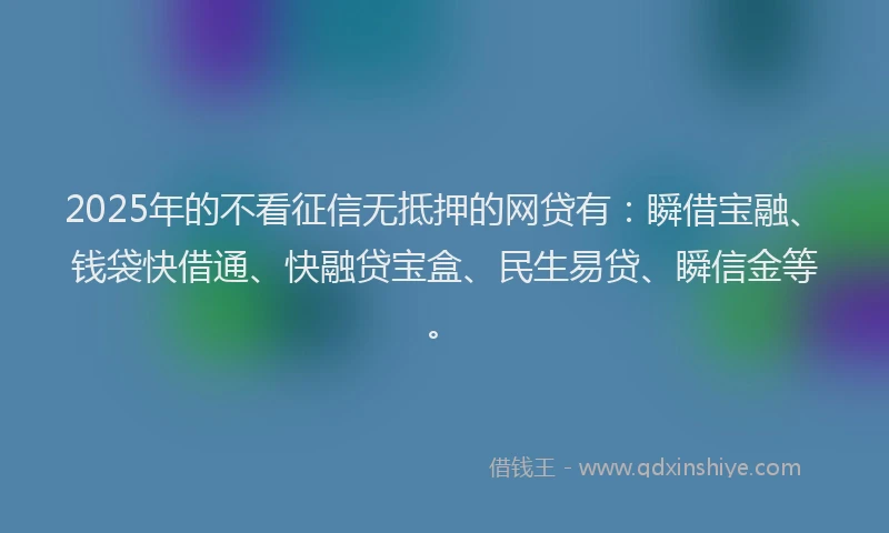 2025年的不看征信无抵押的网贷有：瞬借宝融、钱袋快借通、快融贷宝盒、民生易贷、瞬信金等。