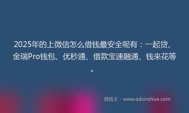 2025年的上微信怎么借钱最安全呢有：一起贷、金瑞Pro钱包、优秒通、借款宝速融通、钱来花等。