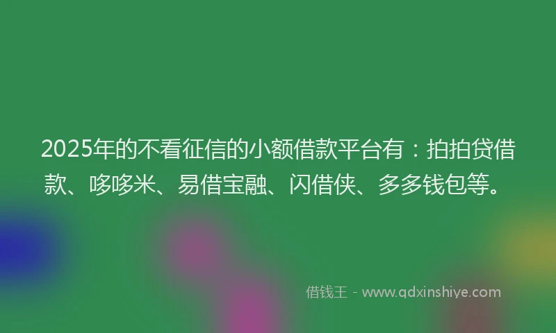 2025年的不看征信的小额借款平台有：拍拍贷借款、哆哆米、易借宝融、闪借侠、多多钱包等。
