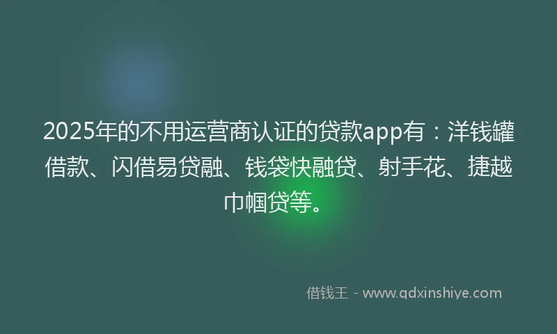 2025年的不用运营商认证的贷款app有：洋钱罐借款、闪借易贷融、钱袋快融贷、射手花、捷越巾帼贷等。