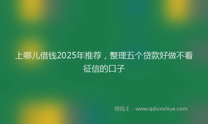 上哪儿借钱2025年推荐，整理五个贷款好做不看征信的口子