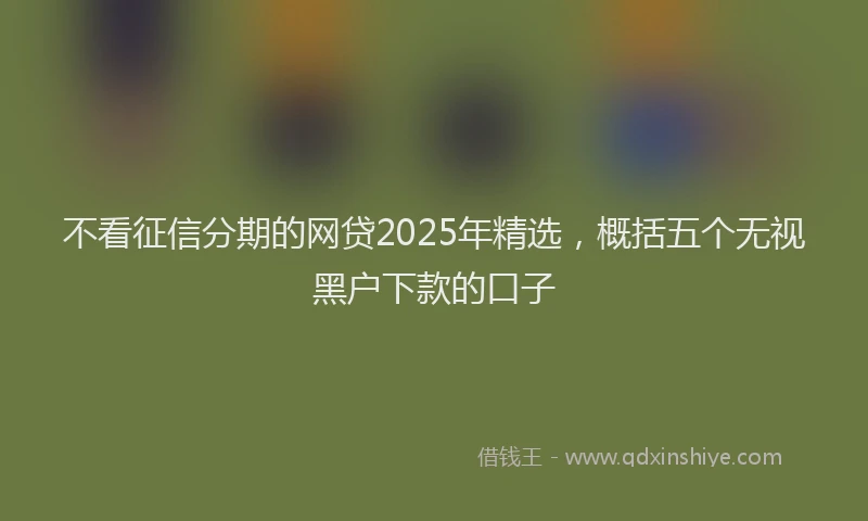 不看征信分期的网贷2025年精选，概括五个无视黑户下款的口子