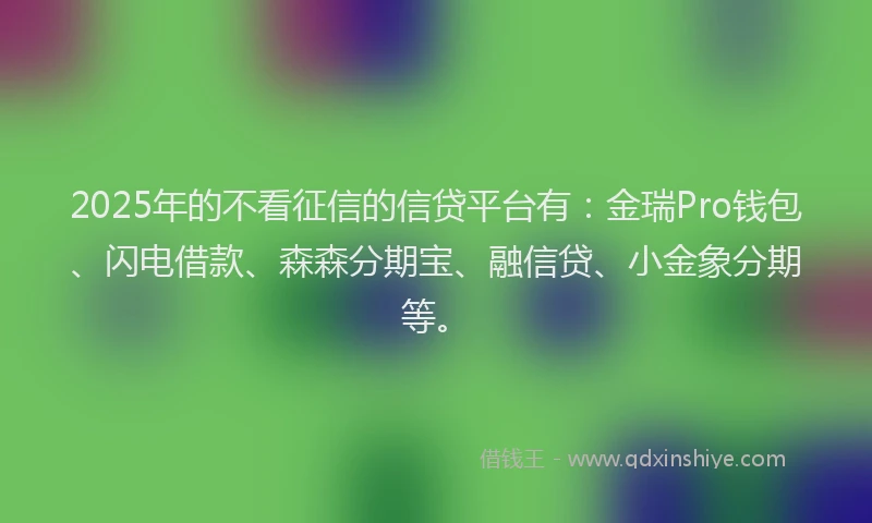 2025年的不看征信的信贷平台有：金瑞Pro钱包、闪电借款、森森分期宝、融信贷、小金象分期等。