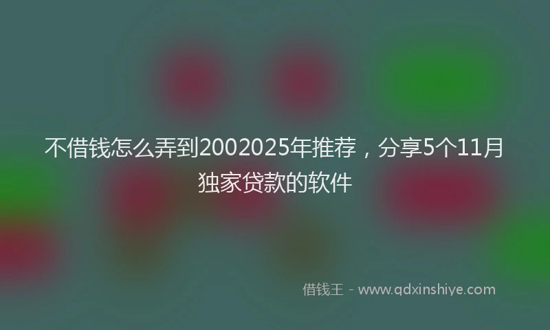 不借钱怎么弄到2002025年推荐，分享5个11月独家贷款的软件