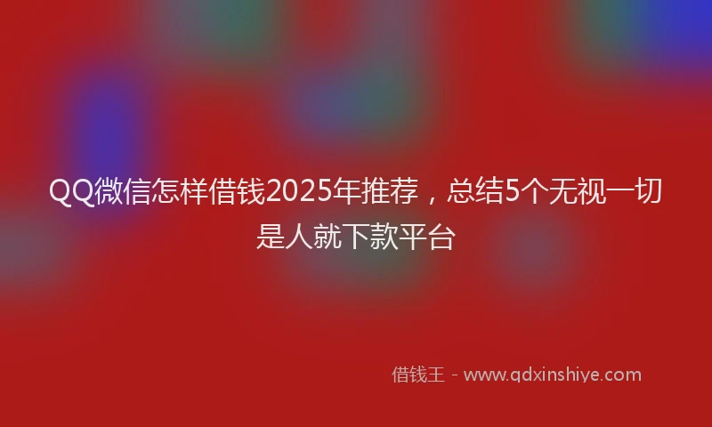 QQ微信怎样借钱2025年推荐，总结5个无视一切是人就下款平台