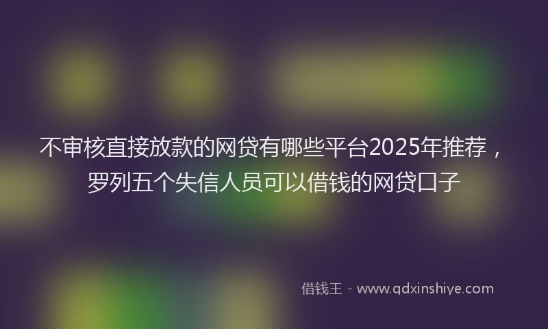 不审核直接放款的网贷有哪些平台2025年推荐，罗列五个失信人员可以借钱的网贷口子