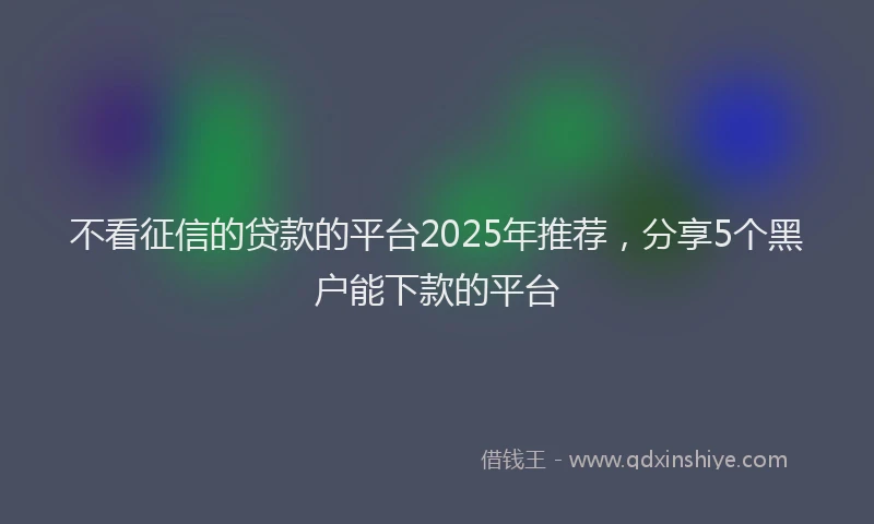 不看征信的贷款的平台2025年推荐，分享5个黑户能下款的平台