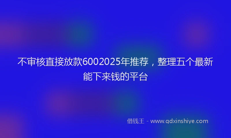 不审核直接放款6002025年推荐，整理五个最新能下来钱的平台