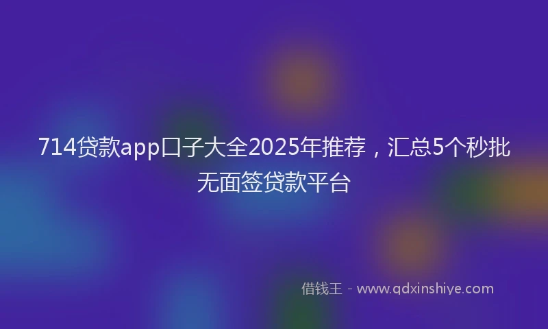 714贷款app口子大全2025年推荐，汇总5个秒批无面签贷款平台