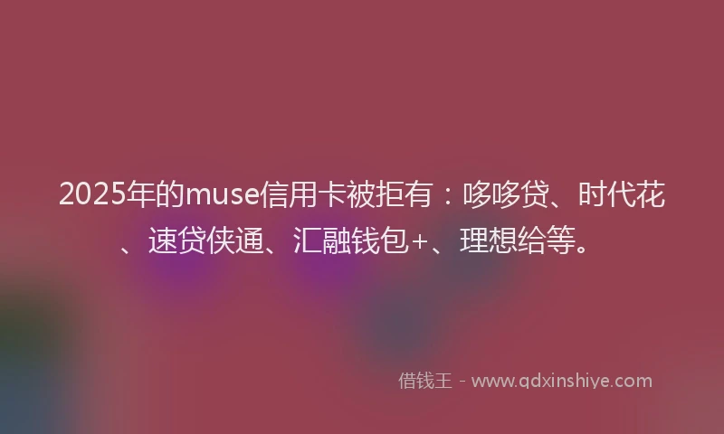 2025年的muse信用卡被拒有：哆哆贷、时代花、速贷侠通、汇融钱包+、理想给等。