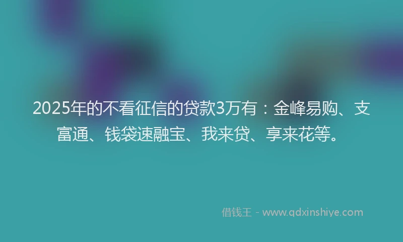 2025年的不看征信的贷款3万有：金峰易购、支富通、钱袋速融宝、我来贷、享来花等。