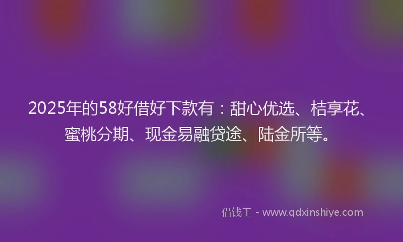 2025年的58好借好下款有：甜心优选、桔享花、蜜桃分期、现金易融贷途、陆金所等。