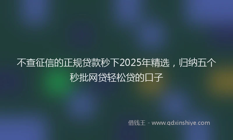 不查征信的正规贷款秒下2025年精选，归纳五个秒批网贷轻松贷的口子
