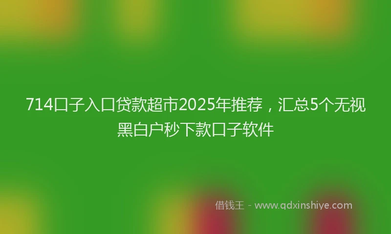 714口子入口贷款超市2025年推荐，汇总5个无视黑白户秒下款口子软件