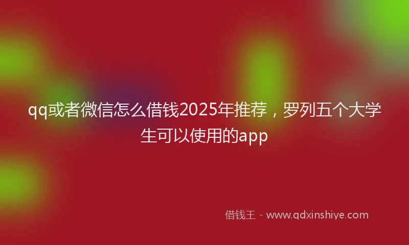 qq或者微信怎么借钱2025年推荐，罗列五个大学生可以使用的app
