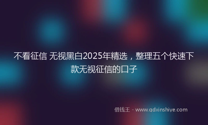 不看征信 无视黑白2025年精选，整理五个快速下款无视征信的口子
