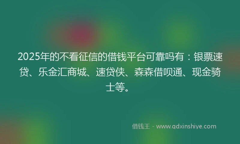 2025年的不看征信的借钱平台可靠吗有：银票速贷、乐金汇商城、速贷侠、森森借呗通、现金骑士等。
