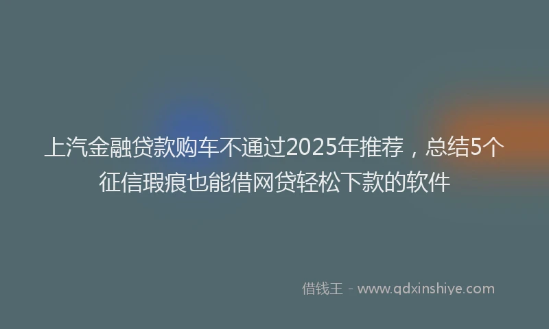 上汽金融贷款购车不通过2025年推荐，总结5个征信瑕疵也能借网贷轻松下款的软件