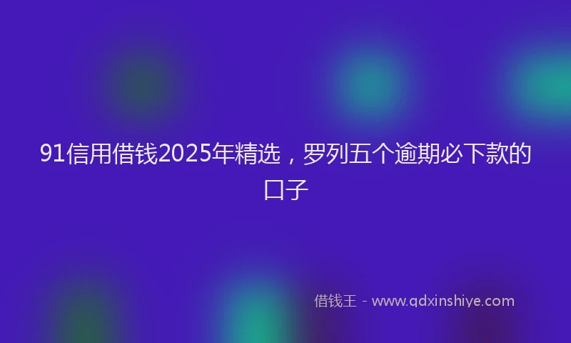 91信用借钱2025年精选，罗列五个逾期必下款的口子