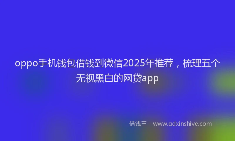 oppo手机钱包借钱到微信2025年推荐，梳理五个无视黑白的网贷app