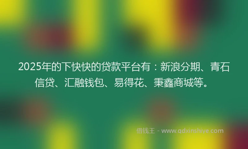 2025年的下快快的贷款平台有：新浪分期、青石信贷、汇融钱包、易得花、秉鑫商城等。