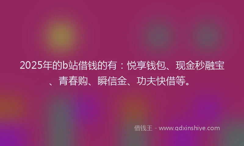2025年的b站借钱的有：悦享钱包、现金秒融宝、青春购、瞬信金、功夫快借等。