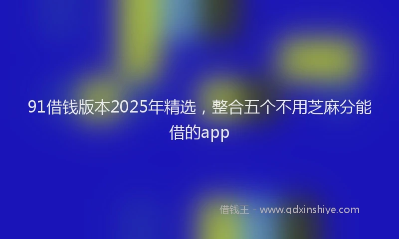 91借钱版本2025年精选，整合五个不用芝麻分能借的app