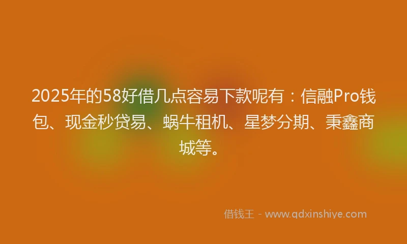 2025年的58好借几点容易下款呢有：信融Pro钱包、现金秒贷易、蜗牛租机、星梦分期、秉鑫商城等。