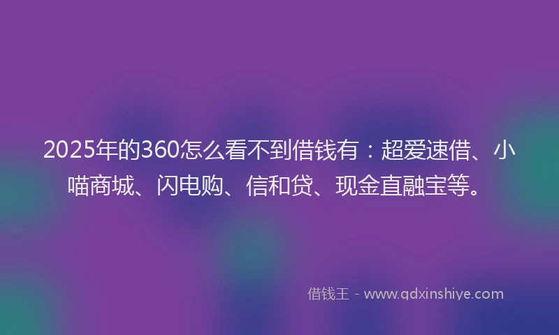2025年的360怎么看不到借钱有：超爱速借、小喵商城、闪电购、信和贷、现金直融宝等。