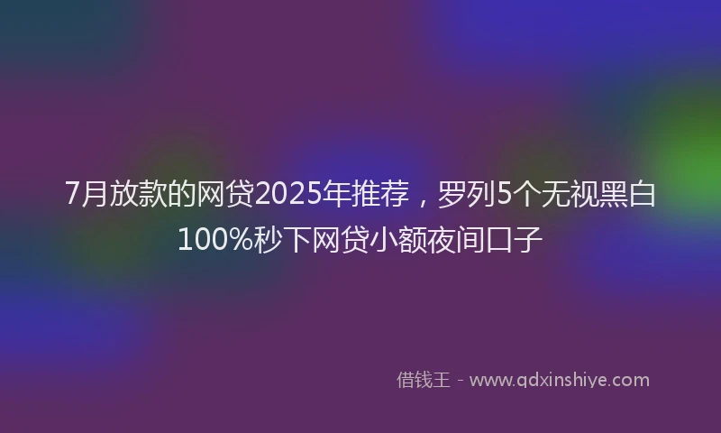 7月放款的网贷2025年推荐，罗列5个无视黑白100%秒下网贷小额夜间口子
