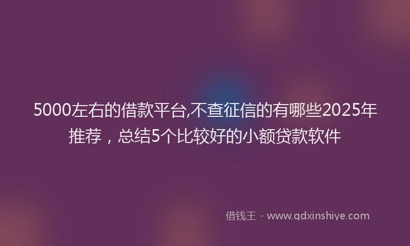 5000左右的借款平台,不查征信的有哪些2025年推荐，总结5个比较好的小额贷款软件