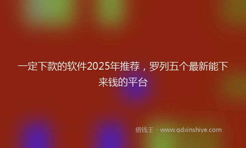 一定下款的软件2025年推荐，罗列五个最新能下来钱的平台