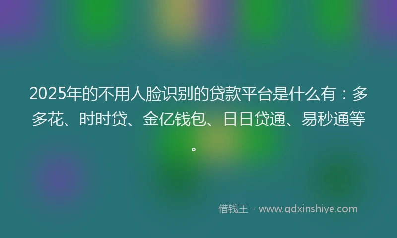 2025年的不用人脸识别的贷款平台是什么有：多多花、时时贷、金亿钱包、日日贷通、易秒通等。