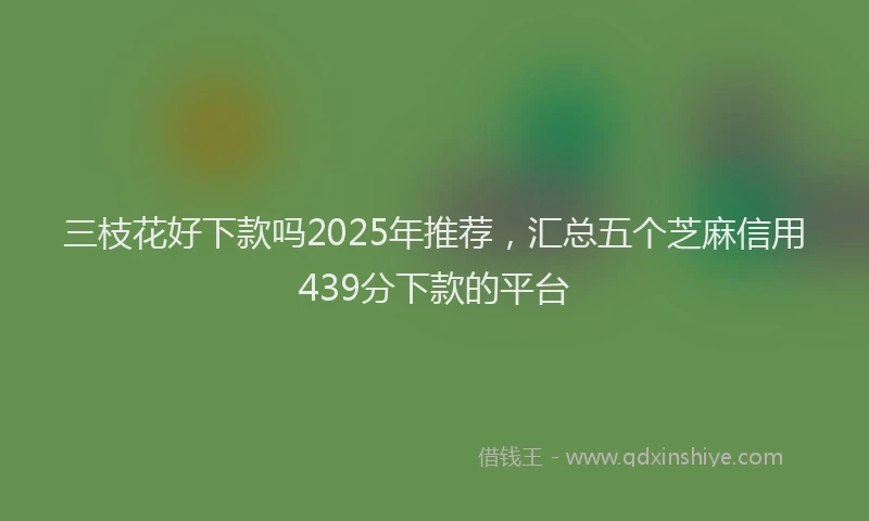 三枝花好下款吗2025年推荐，汇总五个芝麻信用439分下款的平台