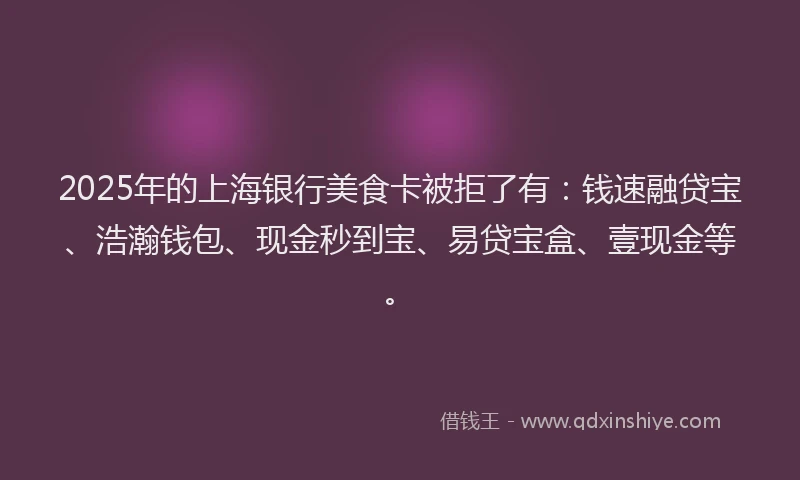 2025年的上海银行美食卡被拒了有：钱速融贷宝、浩瀚钱包、现金秒到宝、易贷宝盒、壹现金等。