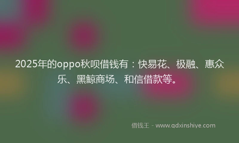 2025年的oppo秋呗借钱有：快易花、极融、惠众乐、黑鲸商场、和信借款等。