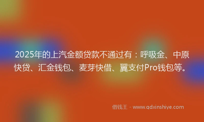 2025年的上汽金额贷款不通过有：呼吸金、中原快贷、汇金钱包、麦芽快借、翼支付Pro钱包等。