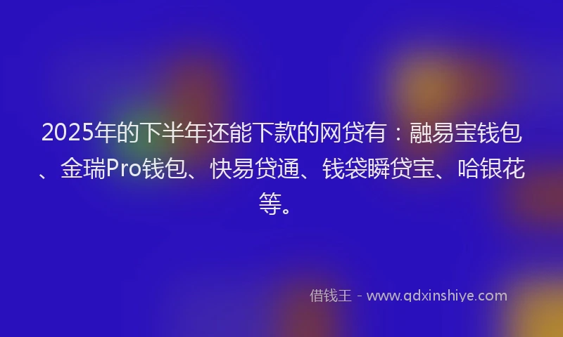 2025年的下半年还能下款的网贷有：融易宝钱包、金瑞Pro钱包、快易贷通、钱袋瞬贷宝、哈银花等。
