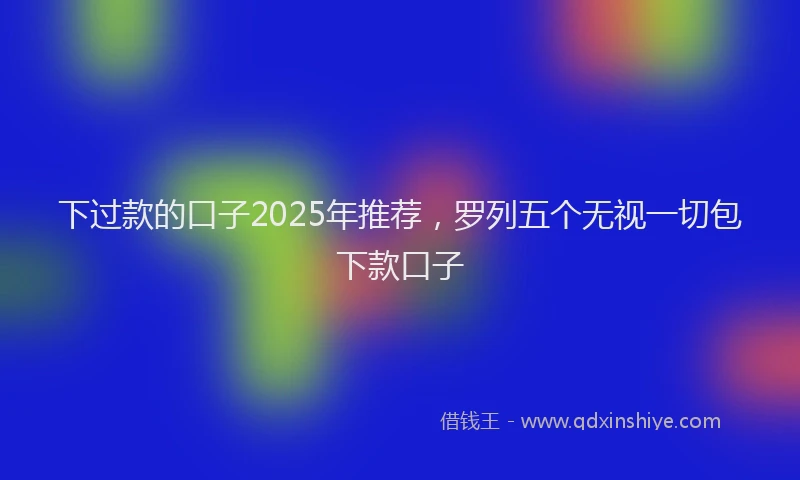下过款的口子2025年推荐，罗列五个无视一切包下款口子
