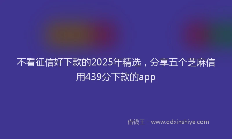 不看征信好下款的2025年精选，分享五个芝麻信用439分下款的app