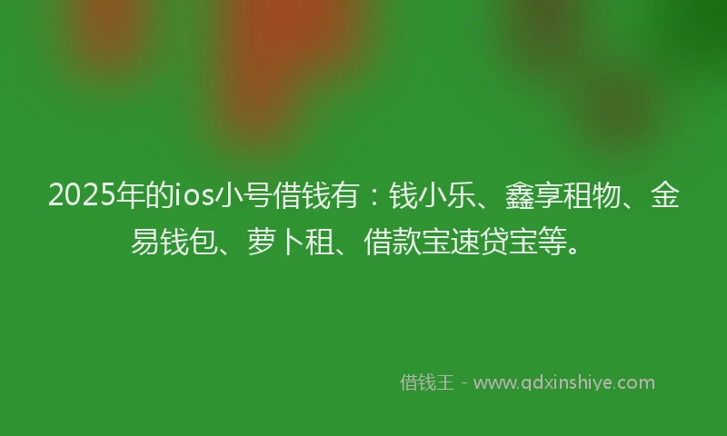 2025年的ios小号借钱有：钱小乐、鑫享租物、金易钱包、萝卜租、借款宝速贷宝等。
