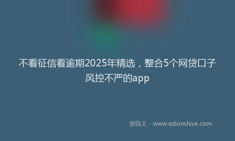 不看征信看逾期2025年精选，整合5个网贷口子风控不严的app
