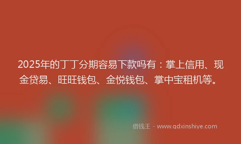 2025年的丁丁分期容易下款吗有：掌上信用、现金贷易、旺旺钱包、金悦钱包、掌中宝租机等。