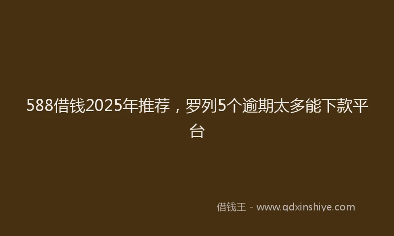 588借钱2025年推荐，罗列5个逾期太多能下款平台