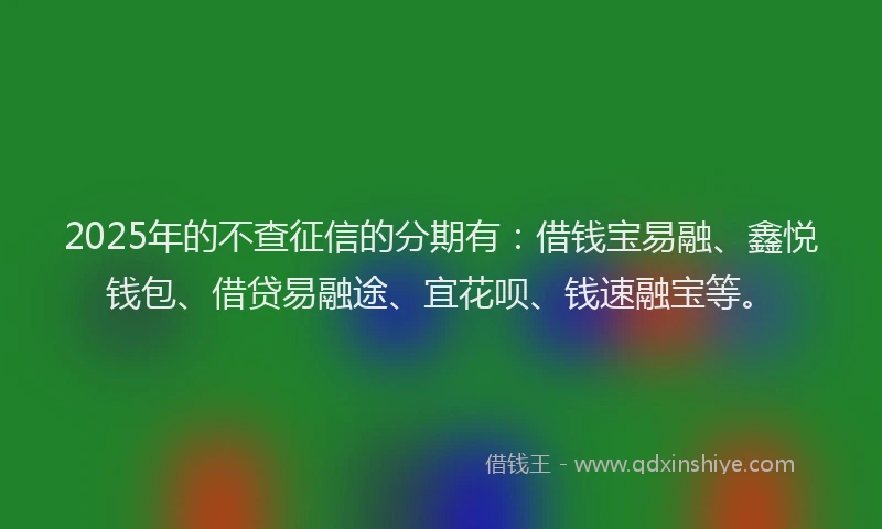 2025年的不查征信的分期有：借钱宝易融、鑫悦钱包、借贷易融途、宜花呗、钱速融宝等。