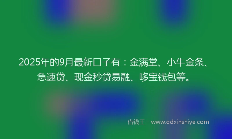 2025年的9月最新口子有：金满堂、小牛金条、急速贷、现金秒贷易融、哆宝钱包等。